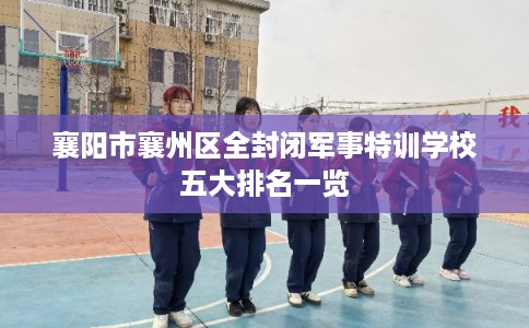 襄阳市襄州区全封闭军事特训学校五大排名一览