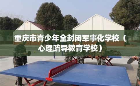 重庆市青少年全封闭军事化学校（心理疏导教育学校）