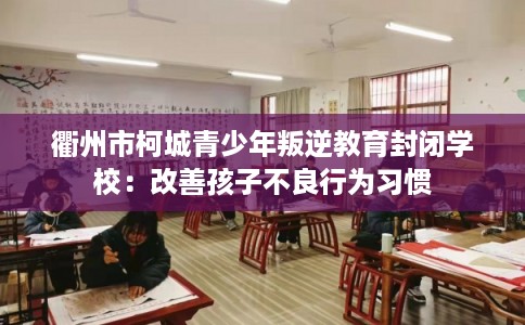 衢州市柯城青少年叛逆教育封闭学校：改善孩子不良行为习惯