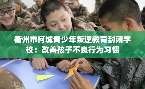衢州市柯城青少年叛逆教育封闭学校：改善孩子不良行为习惯