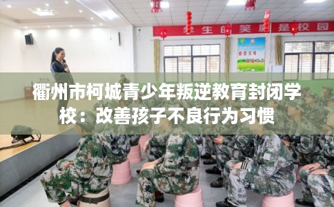 衢州市柯城青少年叛逆教育封闭学校：改善孩子不良行为习惯