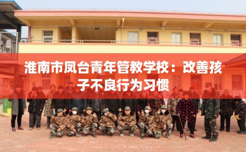 淮南市凤台青年管教学校：改善孩子不良行为习惯