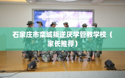 石家庄市栾城叛逆厌学管教学校（家长推荐）