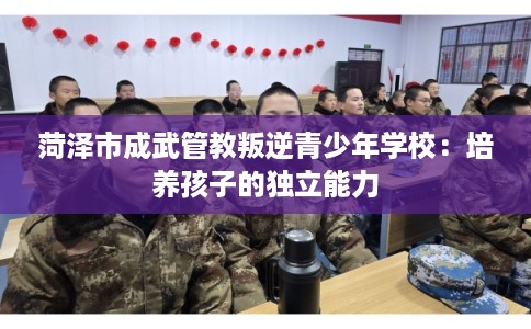 菏泽市成武管教叛逆青少年学校：培养孩子的独立能力