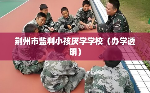 荆州市监利小孩厌学学校（办学透明）