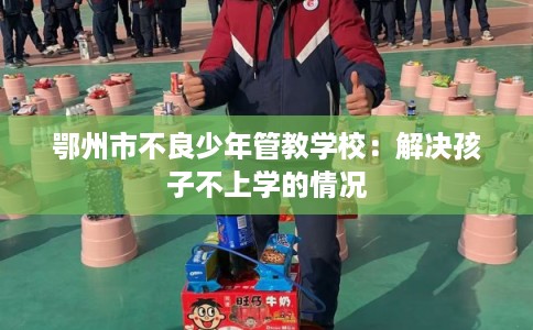 鄂州市不良少年管教学校：解决孩子不上学的情况
