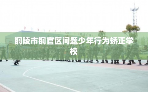 铜陵市铜官区问题少年行为矫正学校