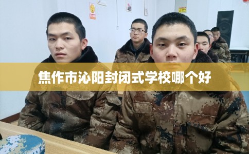焦作市沁阳封闭式学校哪个好