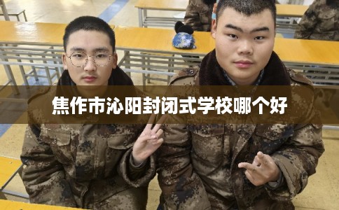 焦作市沁阳封闭式学校哪个好