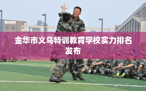 金华市义乌特训教育学校实力排名发布