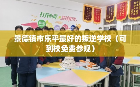景德镇市乐平最好的叛逆学校（可到校免费参观）