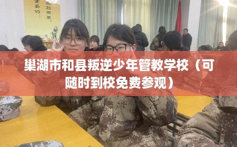 巢湖市和县叛逆少年管教学校（可随时到校免费参观）