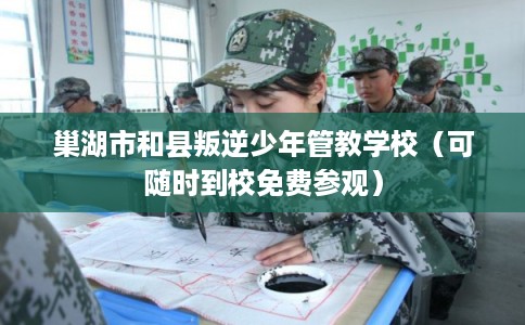 巢湖市和县叛逆少年管教学校（可随时到校免费参观）