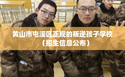 黄山市屯溪区正规的叛逆孩子学校（招生信息公布）