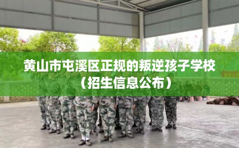 黄山市屯溪区正规的叛逆孩子学校（招生信息公布）