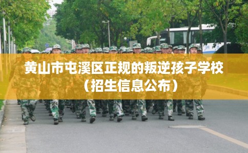 黄山市屯溪区正规的叛逆孩子学校（招生信息公布）