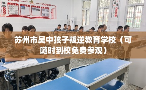 苏州市吴中孩子叛逆教育学校（可随时到校免费参观）