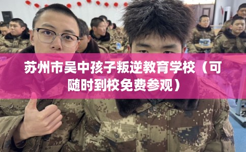 苏州市吴中孩子叛逆教育学校（可随时到校免费参观）