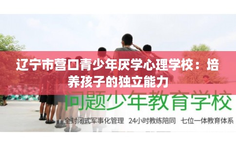 辽宁市营口青少年厌学心理学校：培养孩子的独立能力