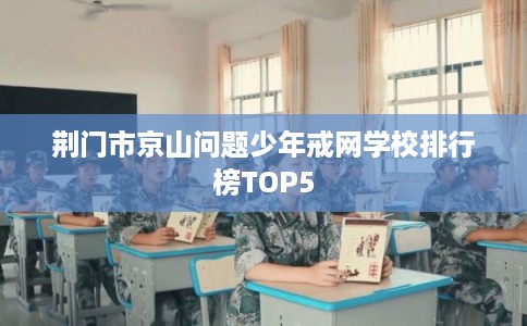 荆门市京山问题少年戒网学校排行榜TOP5