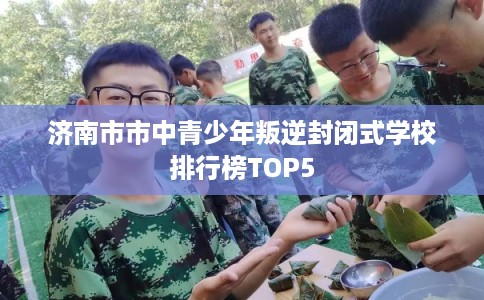 济南市市中青少年叛逆封闭式学校排行榜TOP5