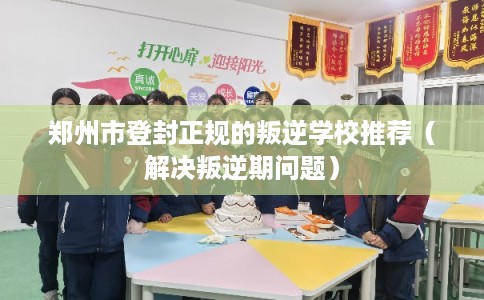 郑州市登封正规的叛逆学校推荐（解决叛逆期问题）