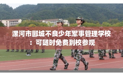 漯河市郾城不良少年军事管理学校：可随时免费到校参观