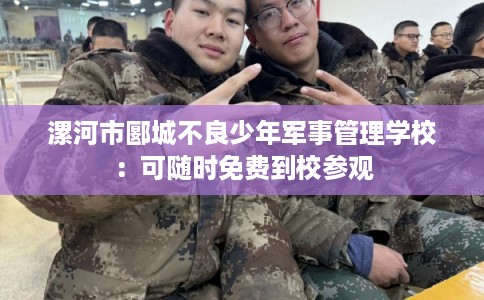漯河市郾城不良少年军事管理学校：可随时免费到校参观