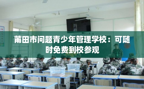 莆田市问题青少年管理学校：可随时免费到校参观
