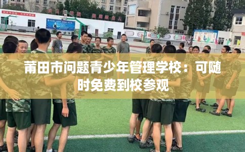 莆田市问题青少年管理学校：可随时免费到校参观