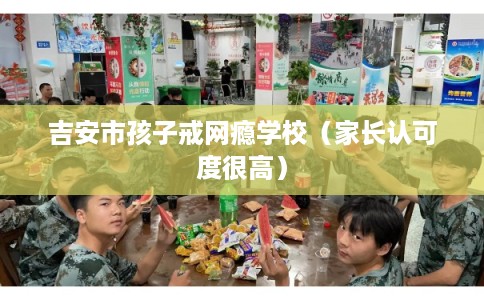 吉安市孩子戒网瘾学校（家长认可度很高）