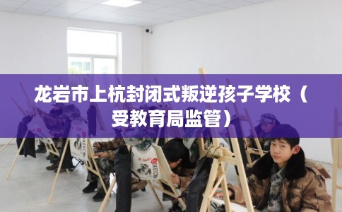龙岩市上杭封闭式叛逆孩子学校（受教育局监管）