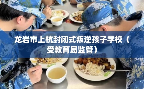 龙岩市上杭封闭式叛逆孩子学校（受教育局监管）