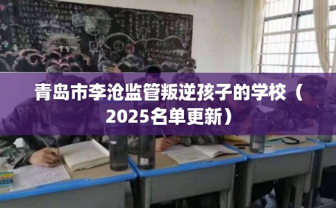 青岛市李沧监管叛逆孩子的学校（2025名单更新）