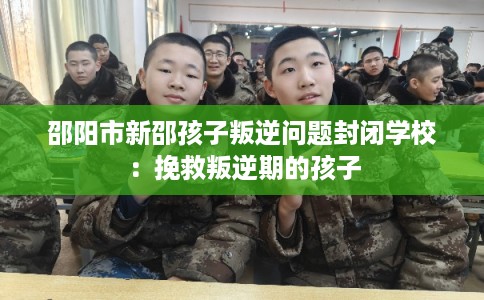 邵阳市新邵孩子叛逆问题封闭学校：挽救叛逆期的孩子