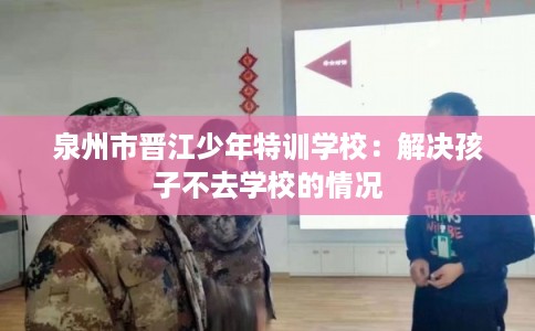 泉州市晋江少年特训学校：解决孩子不去学校的情况