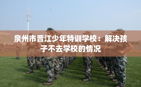 泉州市晋江少年特训学校：解决孩子不去学校的情况