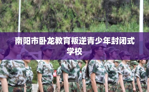 南阳市卧龙教育叛逆青少年封闭式学校