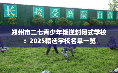 郑州市二七青少年叛逆封闭式学校：2025精选学校名单一览