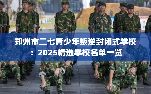 郑州市二七青少年叛逆封闭式学校：2025精选学校名单一览