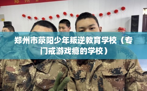郑州市荥阳少年叛逆教育学校（专门戒游戏瘾的学校）