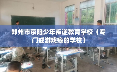 郑州市荥阳少年叛逆教育学校（专门戒游戏瘾的学校）