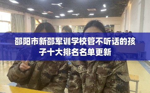 邵阳市新邵军训学校管不听话的孩子十大排名名单更新