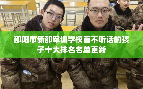 邵阳市新邵军训学校管不听话的孩子十大排名名单更新