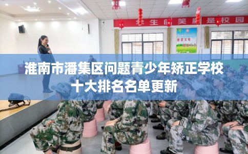 淮南市潘集区问题青少年矫正学校十大排名名单更新