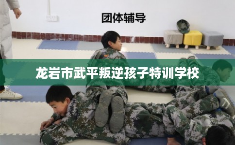 龙岩市武平叛逆孩子特训学校