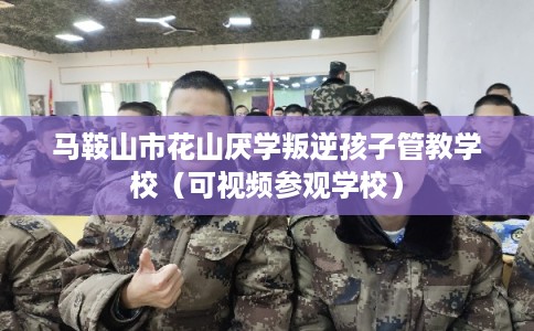 马鞍山市花山厌学叛逆孩子管教学校（可视频参观学校）