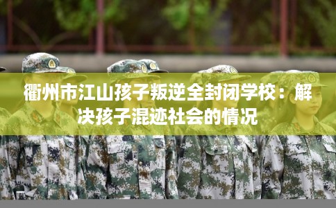 衢州市江山孩子叛逆全封闭学校：解决孩子混迹社会的情况