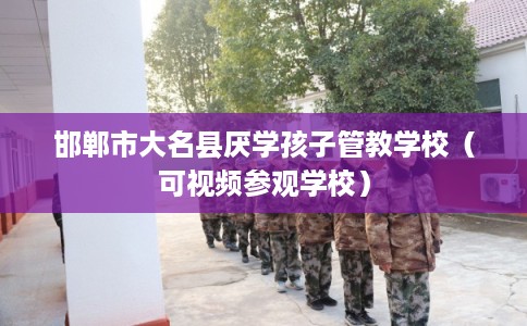 邯郸市大名县厌学孩子管教学校（可视频参观学校）