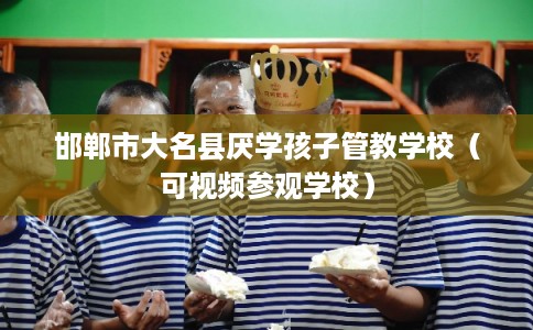 邯郸市大名县厌学孩子管教学校（可视频参观学校）